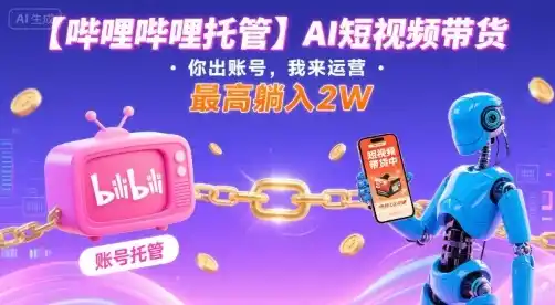 【哔哩哔哩托管】AI短视频带货，你出账号，我来运营，最高躺入2W【揭秘】