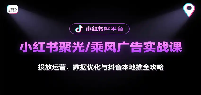 小红书聚光/乘风广告实战课：投放运营、数据优化与抖音本地推全攻略